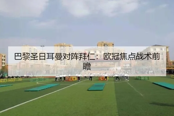 巴黎圣日耳曼对阵拜仁：欧冠焦点战术前瞻